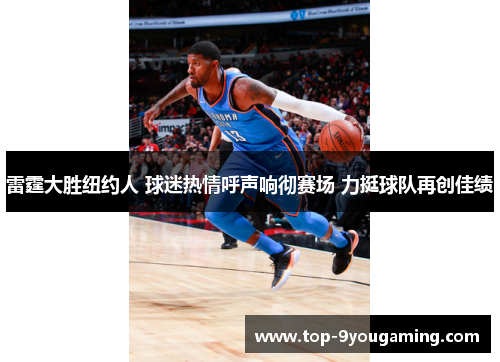 雷霆大胜纽约人 球迷热情呼声响彻赛场 力挺球队再创佳绩